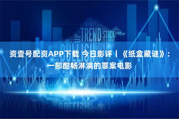资壹号配资APP下载 今日影评丨《纸盒藏谜》：一部酣畅淋漓的罪案电影