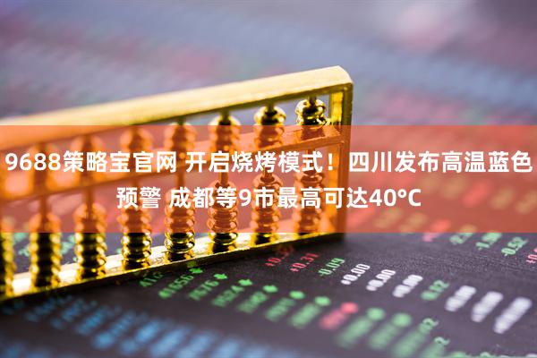 9688策略宝官网 开启烧烤模式！四川发布高温蓝色预警 成都等9市最高可达40°C