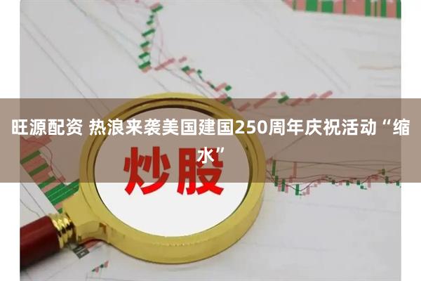 旺源配资 热浪来袭　美国建国250周年庆祝活动“缩水”
