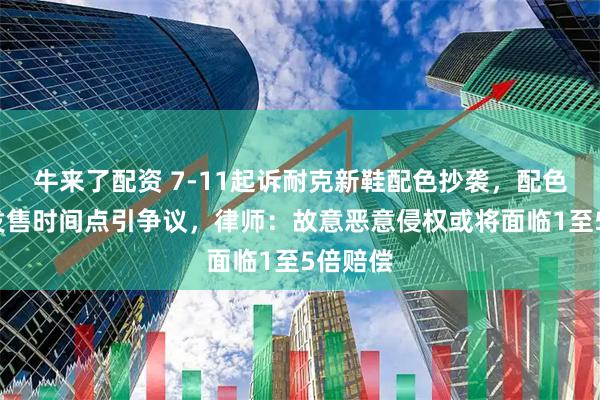 牛来了配资 7-11起诉耐克新鞋配色抄袭，配色撞款+发售时间点引争议，律师：故意恶意侵权或将面临1至5倍赔偿