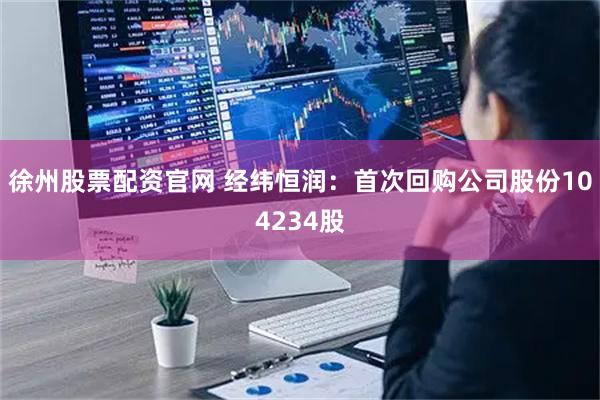 徐州股票配资官网 经纬恒润：首次回购公司股份104234股