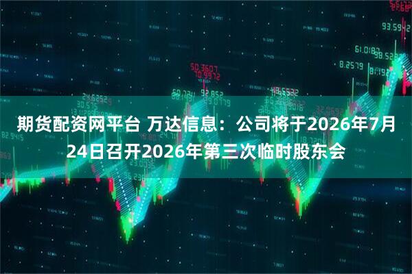 期货配资网平台 万达信息：公司将于2026年7月24日召开2026年第三次临时股东会