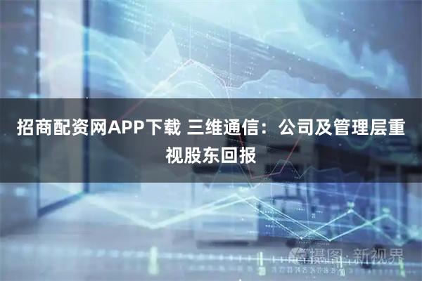 招商配资网APP下载 三维通信：公司及管理层重视股东回报