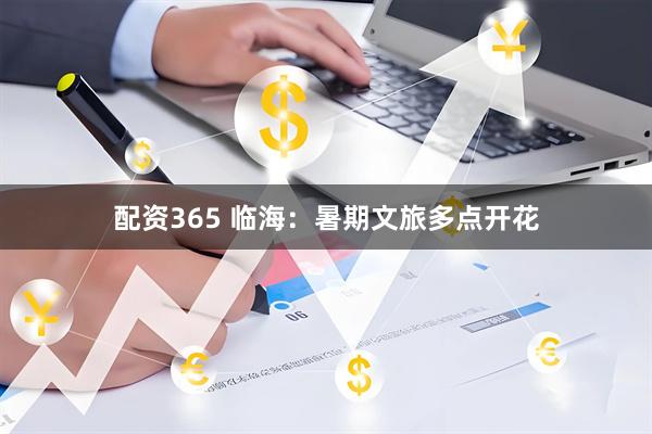 配资365 临海：暑期文旅多点开花