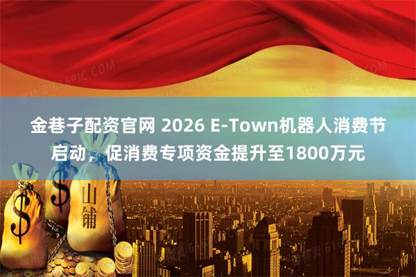 金巷子配资官网 2026 E-Town机器人消费节启动，促消费专项资金提升至1800万元