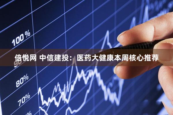倍悦网 中信建投：医药大健康本周核心推荐