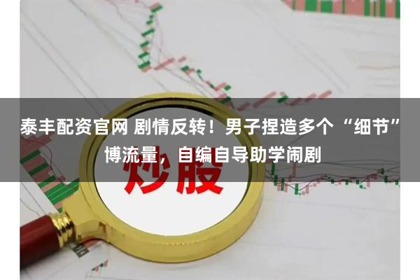 泰丰配资官网 剧情反转！男子捏造多个 “细节” 博流量，自编自导助学闹剧