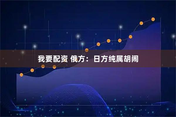 我要配资 俄方：日方纯属胡闹