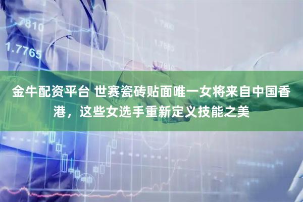 金牛配资平台 世赛瓷砖贴面唯一女将来自中国香港，这些女选手重新定义技能之美