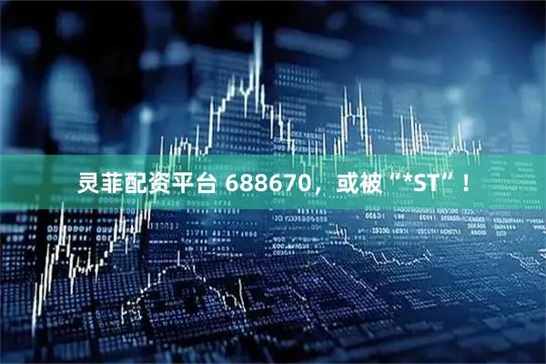 灵菲配资平台 688670，或被“*ST”！