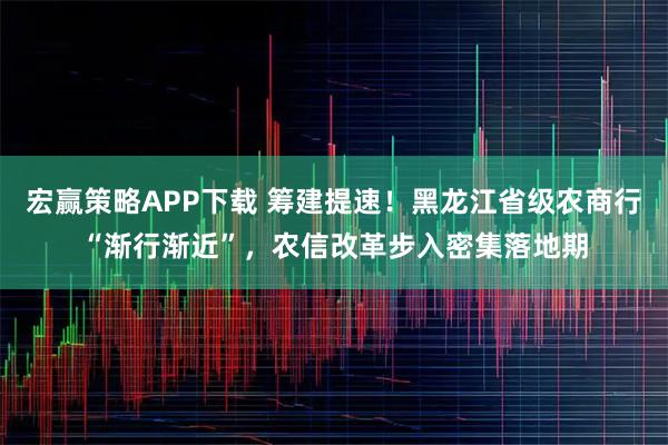 宏赢策略APP下载 筹建提速！黑龙江省级农商行“渐行渐近”，农信改革步入密集落地期