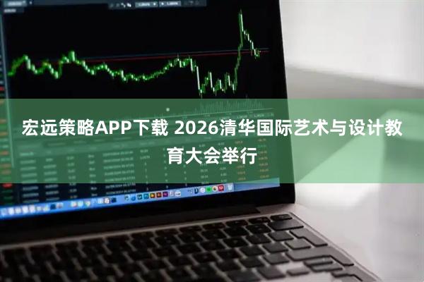 宏远策略APP下载 2026清华国际艺术与设计教育大会举行